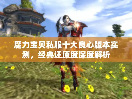 魔力宝贝私服十大良心版本实测，经典还原度深度解析