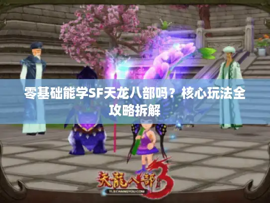 零基础能学SF天龙八部吗？核心玩法全攻略拆解