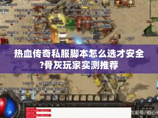 热血传奇私服脚本怎么选才安全?骨灰玩家实测推荐