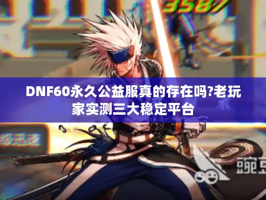DNF60永久公益服真的存在吗?老玩家实测三大稳定平台