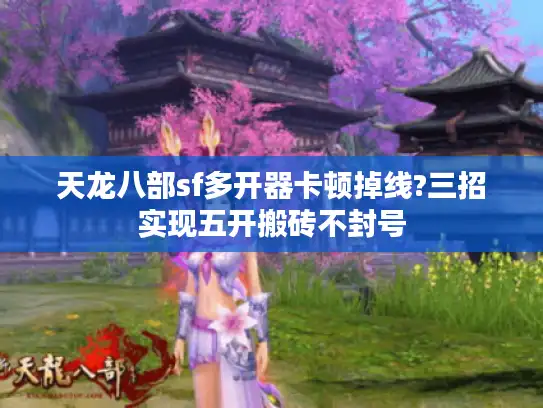 天龙八部sf多开器卡顿掉线?三招实现五开搬砖不封号