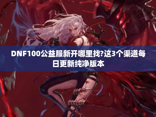 DNF100公益服新开哪里找?这3个渠道每日更新纯净版本 DNF100公益服新开哪里找?这3个渠道每日更新纯净版本