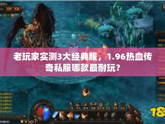 老玩家实测3大经典服，1.96热血传奇私服哪款最耐玩？