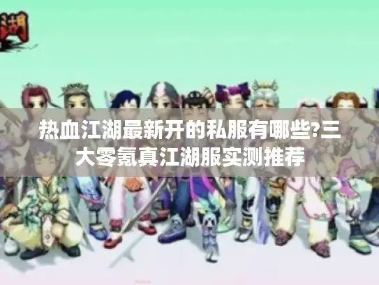热血江湖最新开的私服有哪些?三大零氪真江湖服实测推荐