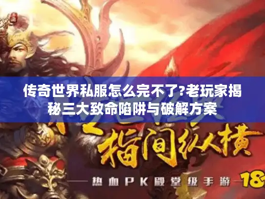 传奇世界私服怎么完不了?老玩家揭秘三大致命陷阱与破解方案