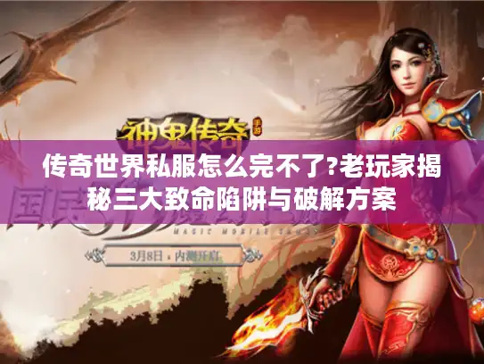 传奇世界私服怎么完不了?老玩家揭秘三大致命陷阱与破解方案