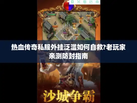 热血传奇私服外挂泛滥如何自救?老玩家亲测防封指南