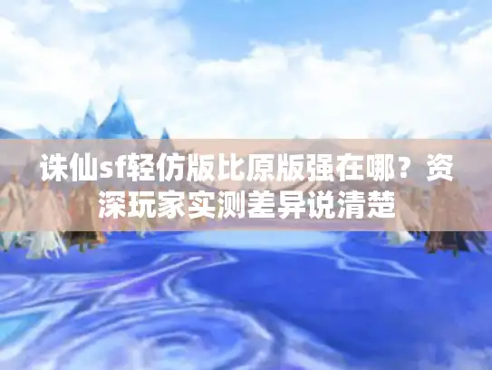 诛仙sf轻仿版比原版强在哪?资深玩家实测差异说清楚 诛仙sf轻仿版比原版强在哪?资深玩家实测差异说清楚