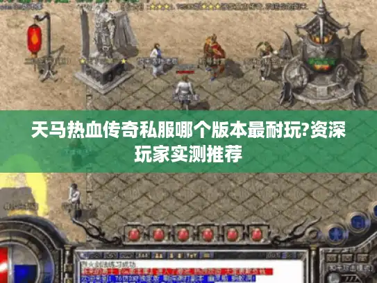 天马热血传奇私服哪个版本最耐玩?资深玩家实测推荐 天马热血传奇私服哪个版本最耐玩?资深玩家实测推荐