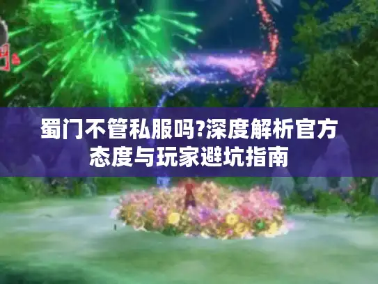 蜀门不管私服吗?深度解析官方态度与玩家避坑指南 蜀门不管私服吗?深度解析官方态度与玩家避坑指南