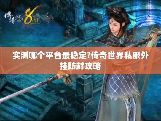 实测哪个平台最稳定?传奇世界私服外挂防封攻略
