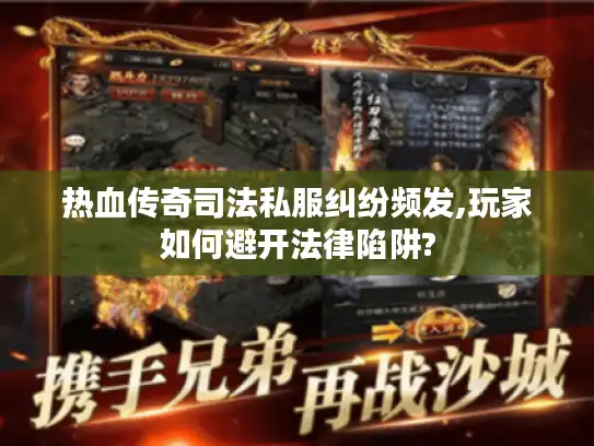 热血传奇司法私服纠纷频发,玩家如何避开法律陷阱?