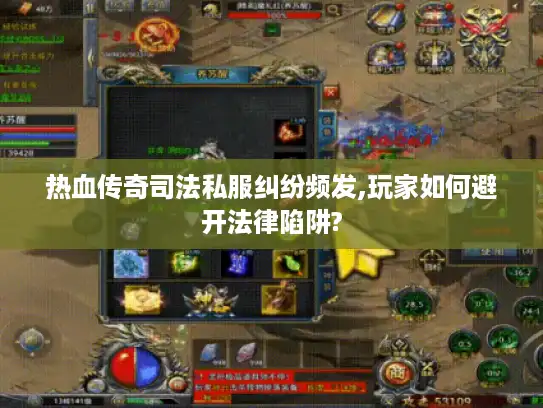 热血传奇司法私服纠纷频发,玩家如何避开法律陷阱?