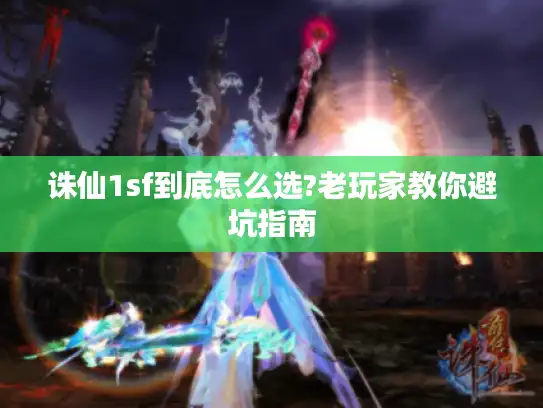 诛仙1sf到底怎么选?老玩家教你避坑指南 诛仙1sf到底怎么选?老玩家教你避坑指南