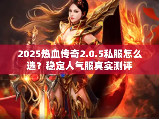 2025热血传奇2.0.5私服怎么选？稳定人气服真实测评