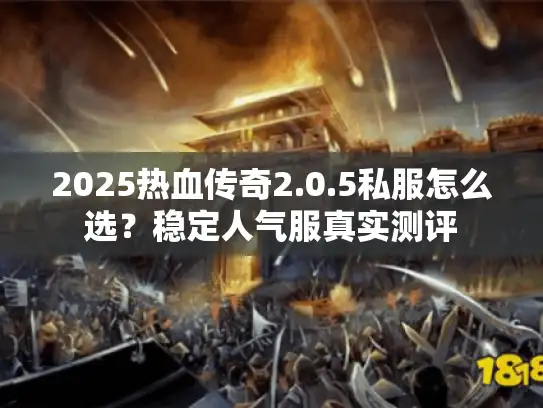 2025热血传奇2.0.5私服怎么选？稳定人气服真实测评