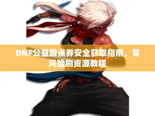 DNF公益服点券安全获取指南，零风险刷资源教程