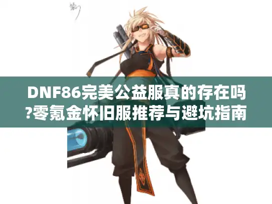 DNF86完美公益服真的存在吗?零氪金怀旧服推荐与避坑指南