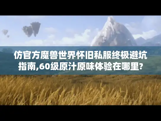 仿官方魔兽世界怀旧私服终极避坑指南,60级原汁原味体验在哪里?