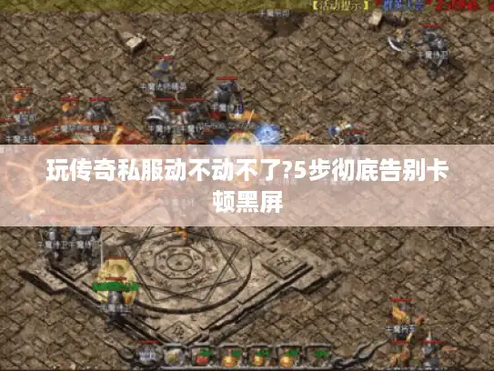 玩传奇私服动不动不了?5步彻底告别卡顿黑屏 玩传奇私服动不动不了?5步彻底告别卡顿黑屏