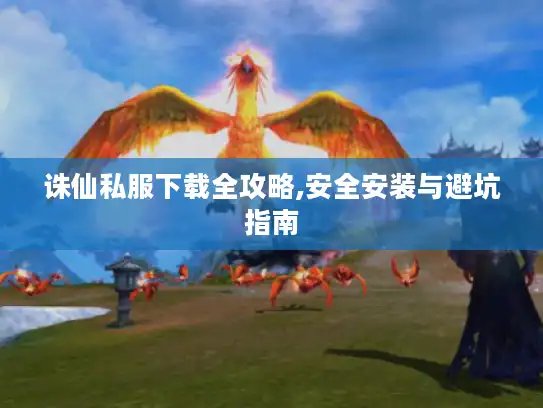 诛仙私服下载全攻略,安全安装与避坑指南