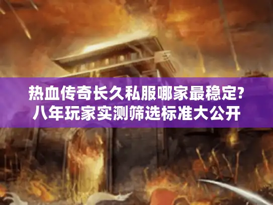 热血传奇长久私服哪家最稳定?八年玩家实测筛选标准大公开 热血传奇长久私服哪家最稳定?八年玩家实测筛选标准大公开