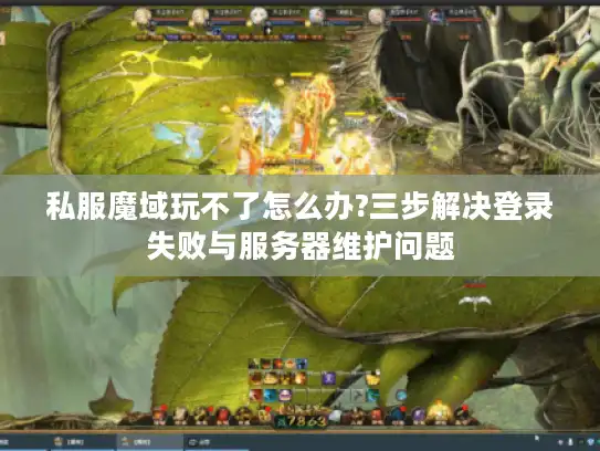 私服魔域玩不了怎么办?三步解决登录失败与服务器维护问题 私服魔域玩不了怎么办?三步解决登录失败与服务器维护问题