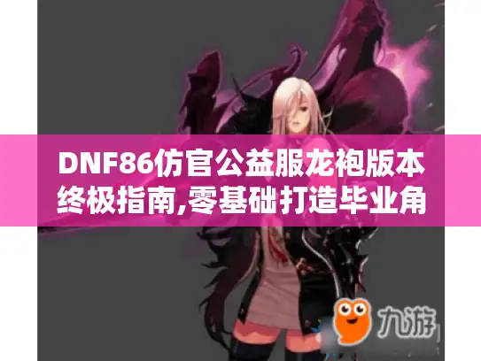 DNF86仿官公益服龙袍版本终极指南,零基础打造毕业角色