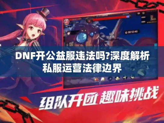 DNF开公益服违法吗?深度解析私服运营法律边界