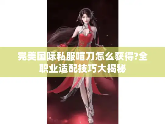 完美国际私服喵刀怎么获得?全职业适配技巧大揭秘 完美国际私服喵刀怎么获得?全职业适配技巧大揭秘