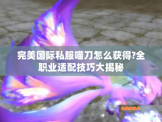 完美国际私服喵刀怎么获得?全职业适配技巧大揭秘 完美国际私服喵刀怎么获得?全职业适配技巧大揭秘