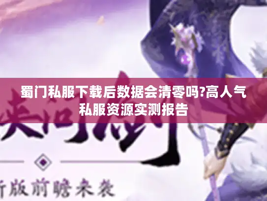 蜀门私服下载后数据会清零吗?高人气私服资源实测报告 蜀门私服下载后数据会清零吗?高人气私服资源实测报告