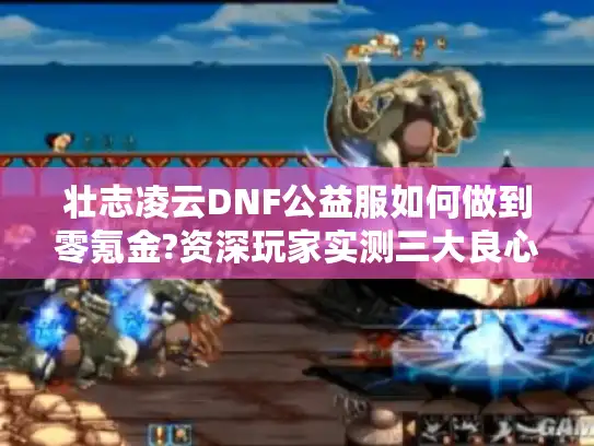 壮志凌云DNF公益服如何做到零氪金?资深玩家实测三大良心版本 壮志凌云DNF公益服如何做到零氪金?资深玩家实测三大良心版本