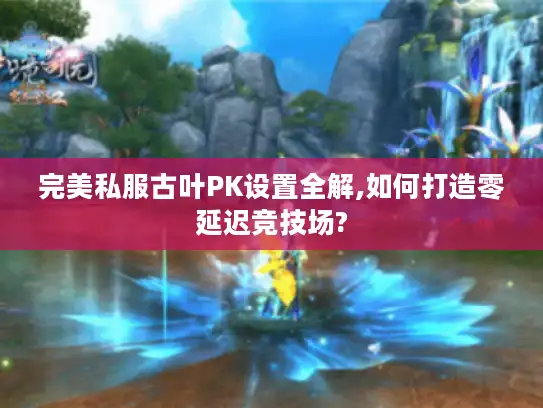 完美私服古叶PK设置全解,如何打造零延迟竞技场? 完美私服古叶PK设置全解,如何打造零延迟竞技场?