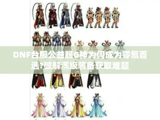 DNF台服公益服G神为何成为零氪首选?破解满级装备获取难题 DNF台服公益服G神为何成为零氪首选?破解满级装备获取难题