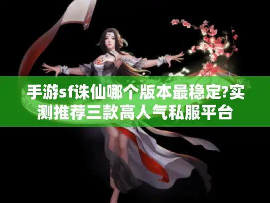 手游sf诛仙哪个版本最稳定?实测推荐三款高人气私服平台