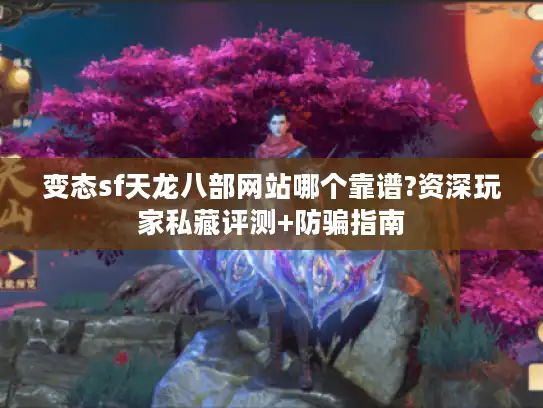 变态sf天龙八部网站哪个靠谱?资深玩家私藏评测+防骗指南
