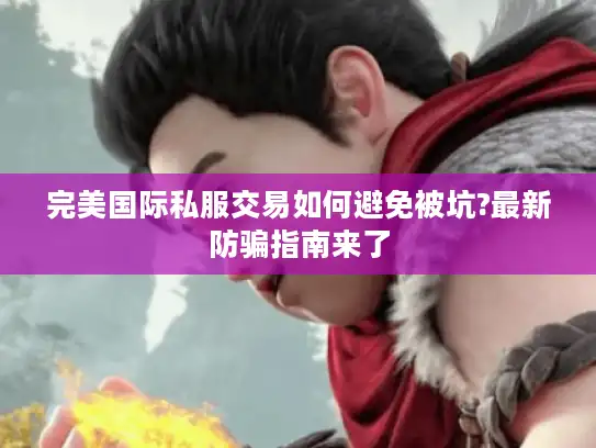 完美国际私服交易如何避免被坑?最新防骗指南来了