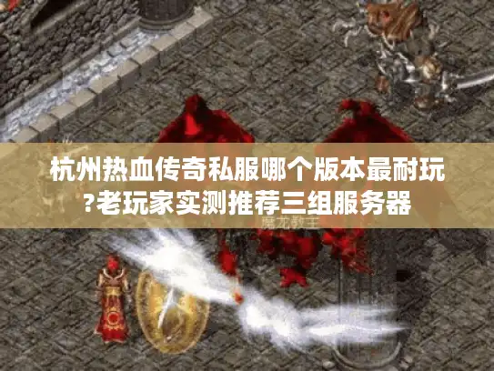 杭州热血传奇私服哪个版本最耐玩?老玩家实测推荐三组服务器