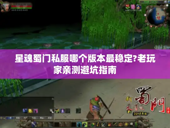 星魂蜀门私服哪个版本最稳定?老玩家亲测避坑指南 星魂蜀门私服哪个版本最稳定?老玩家亲测避坑指南
