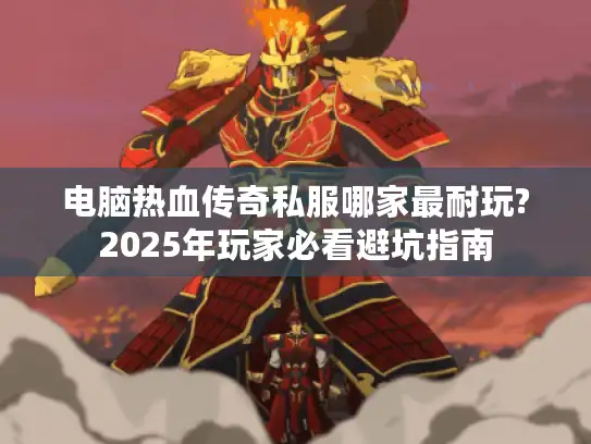 电脑热血传奇私服哪家最耐玩?2025年玩家必看避坑指南 电脑热血传奇私服哪家最耐玩?2025年玩家必看避坑指南