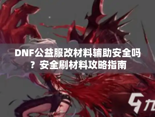 DNF公益服改材料辅助安全吗？安全刷材料攻略指南