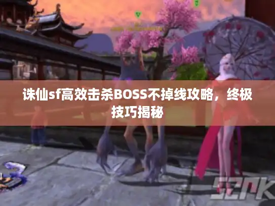 诛仙sf高效击杀BOSS不掉线攻略，终极技巧揭秘