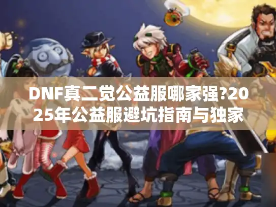 DNF真二觉公益服哪家强?2025年公益服避坑指南与独家推荐 DNF真二觉公益服哪家强?2025年公益服避坑指南与独家推荐
