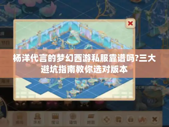 杨洋代言的梦幻西游私服靠谱吗?三大避坑指南教你选对版本