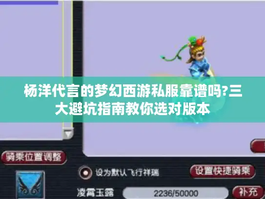 杨洋代言的梦幻西游私服靠谱吗?三大避坑指南教你选对版本