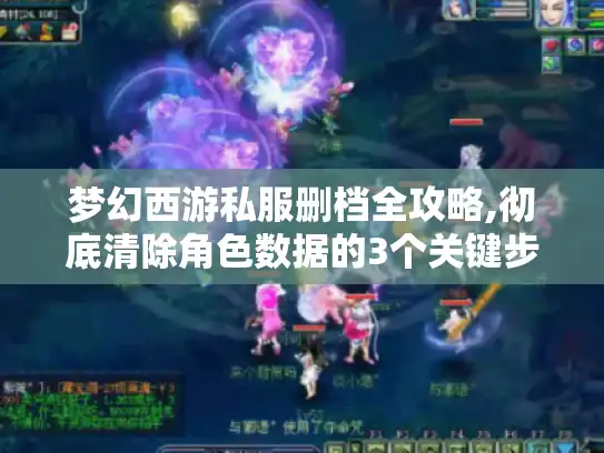 梦幻西游私服删档全攻略,彻底清除角色数据的3个关键步骤