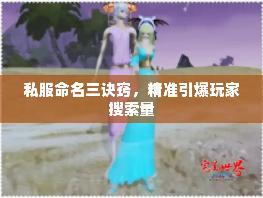 私服命名三诀窍,精准引爆玩家搜索量 私服命名三诀窍,精准引爆玩家搜索量