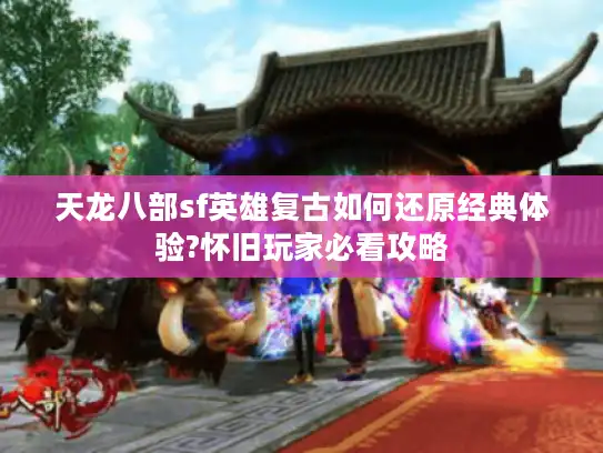 天龙八部sf英雄复古如何还原经典体验?怀旧玩家必看攻略