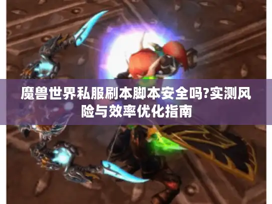 魔兽世界私服刷本脚本安全吗?实测风险与效率优化指南 魔兽世界私服刷本脚本安全吗?实测风险与效率优化指南